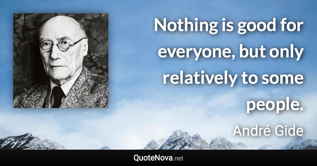 Nothing is good for everyone, but only relatively to some people. - André Gide quote