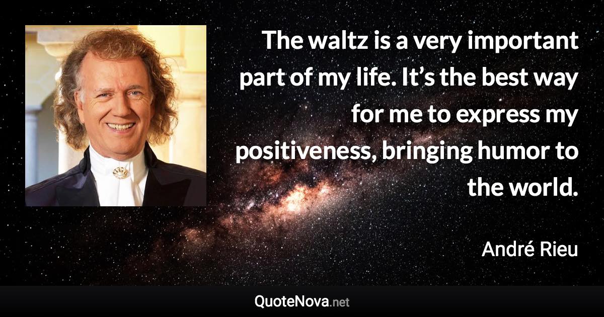 The waltz is a very important part of my life. It’s the best way for me to express my positiveness, bringing humor to the world. - André Rieu quote