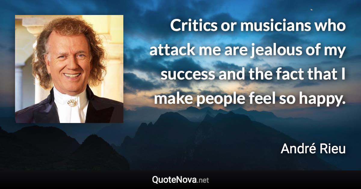 Critics or musicians who attack me are jealous of my success and the fact that I make people feel so happy. - André Rieu quote