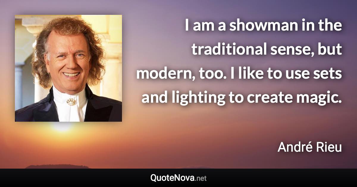 I am a showman in the traditional sense, but modern, too. I like to use sets and lighting to create magic. - André Rieu quote