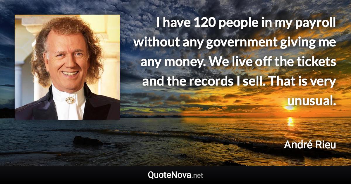 I have 120 people in my payroll without any government giving me any money. We live off the tickets and the records I sell. That is very unusual. - André Rieu quote