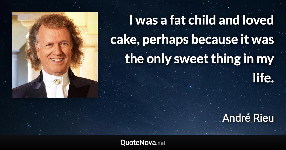 I was a fat child and loved cake, perhaps because it was the only sweet thing in my life. - André Rieu quote