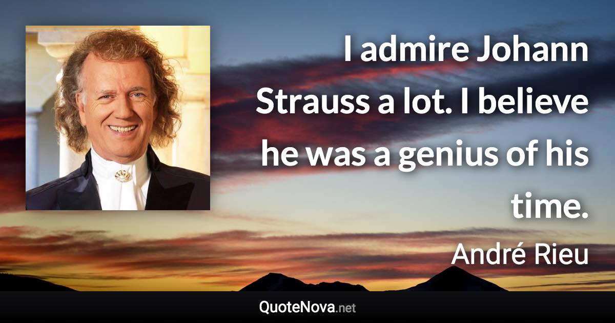 I admire Johann Strauss a lot. I believe he was a genius of his time. - André Rieu quote