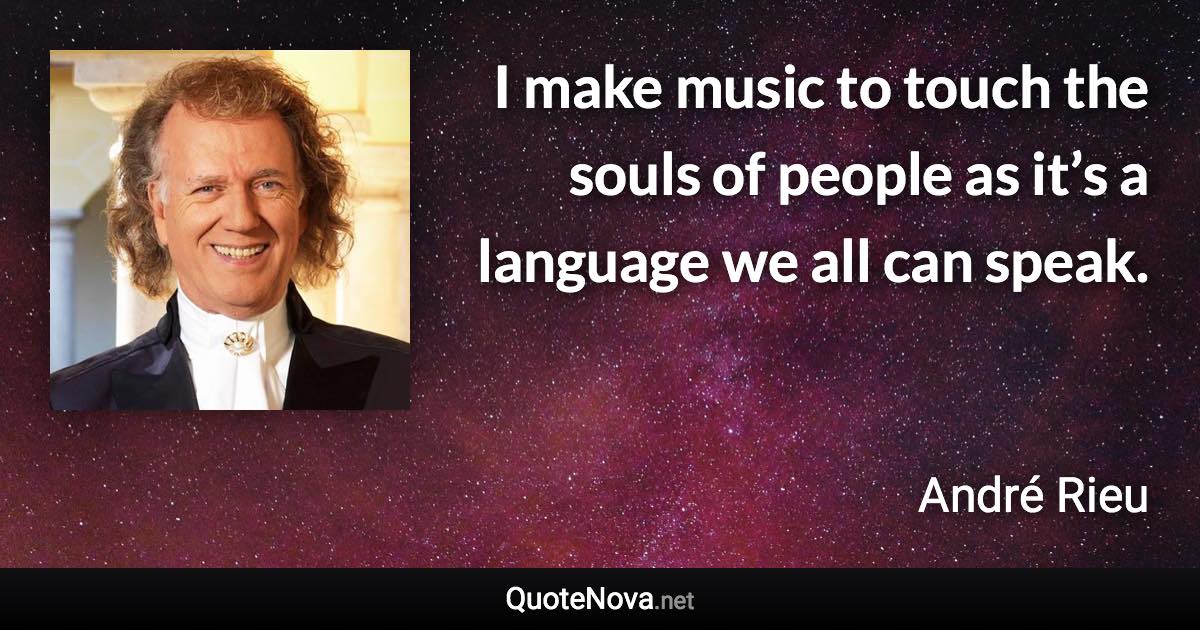 I make music to touch the souls of people as it’s a language we all can speak. - André Rieu quote