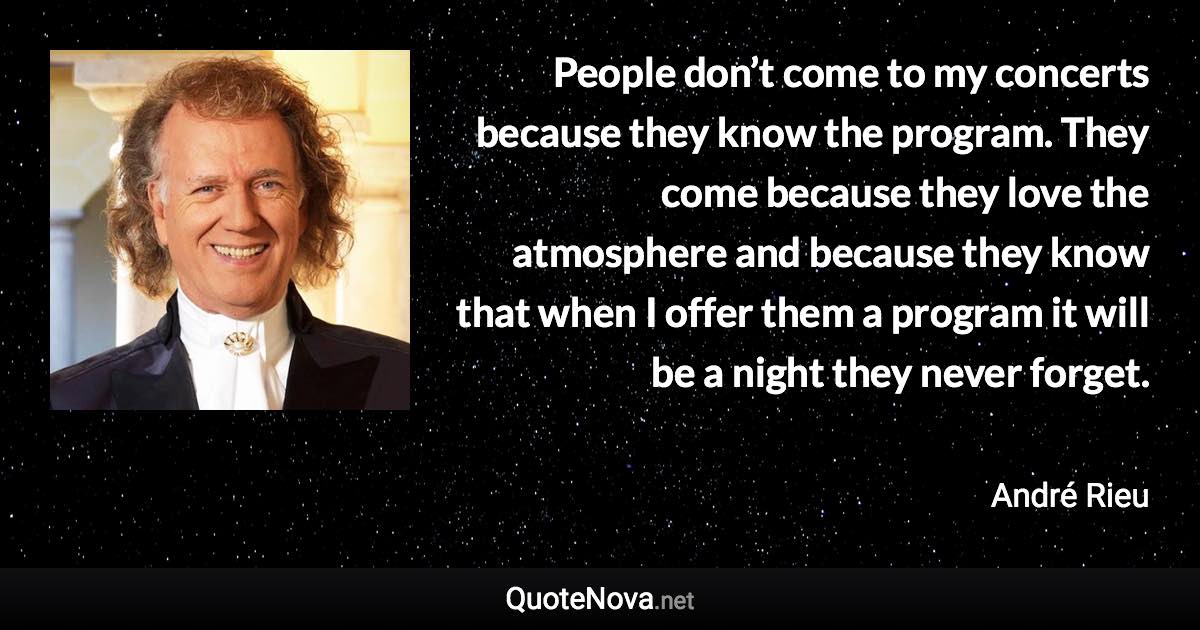 People don’t come to my concerts because they know the program. They come because they love the atmosphere and because they know that when I offer them a program it will be a night they never forget. - André Rieu quote