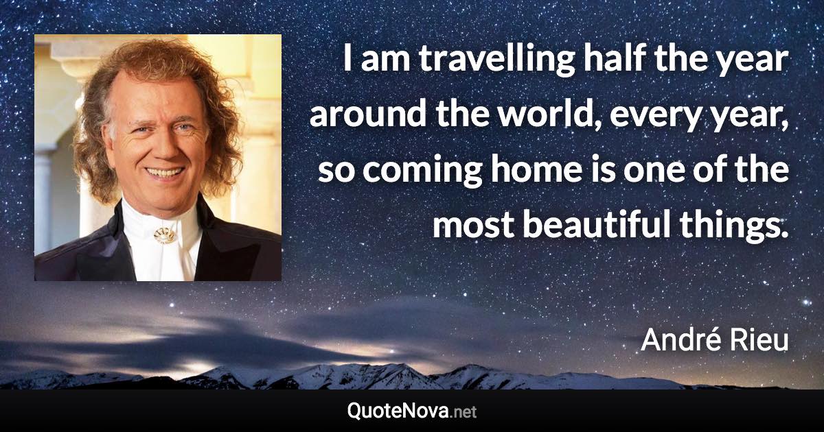 I am travelling half the year around the world, every year, so coming home is one of the most beautiful things. - André Rieu quote