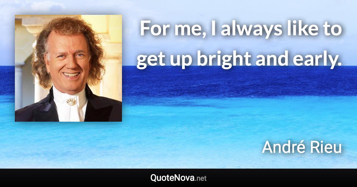 For me, I always like to get up bright and early. - André Rieu quote