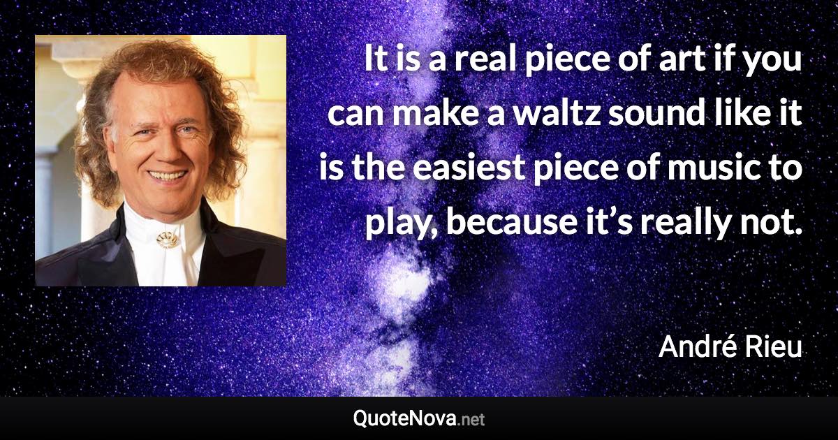 It is a real piece of art if you can make a waltz sound like it is the easiest piece of music to play, because it’s really not. - André Rieu quote