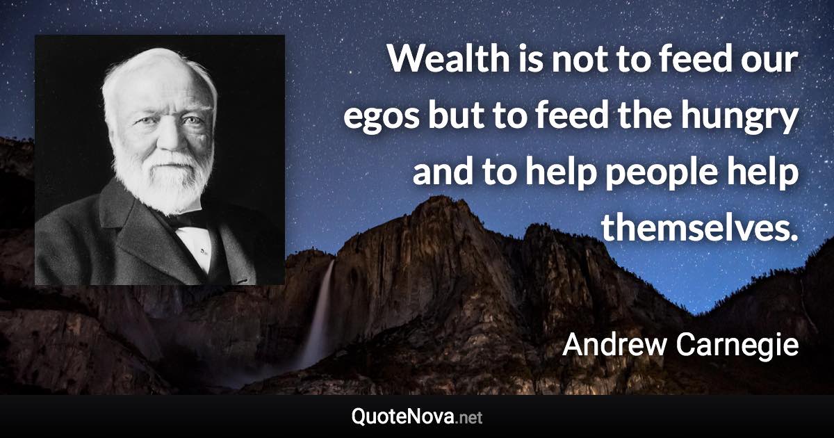 Wealth is not to feed our egos but to feed the hungry and to help people help themselves. - Andrew Carnegie quote
