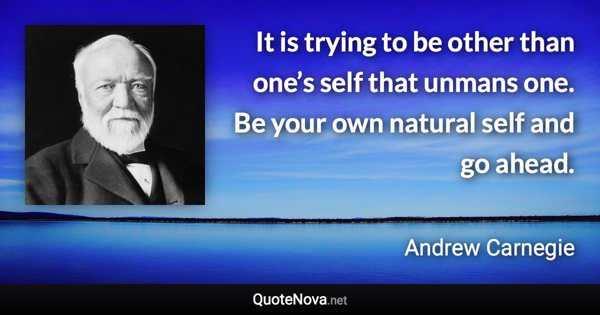 It is trying to be other than one’s self that unmans one. Be your own natural self and go ahead. - Andrew Carnegie quote