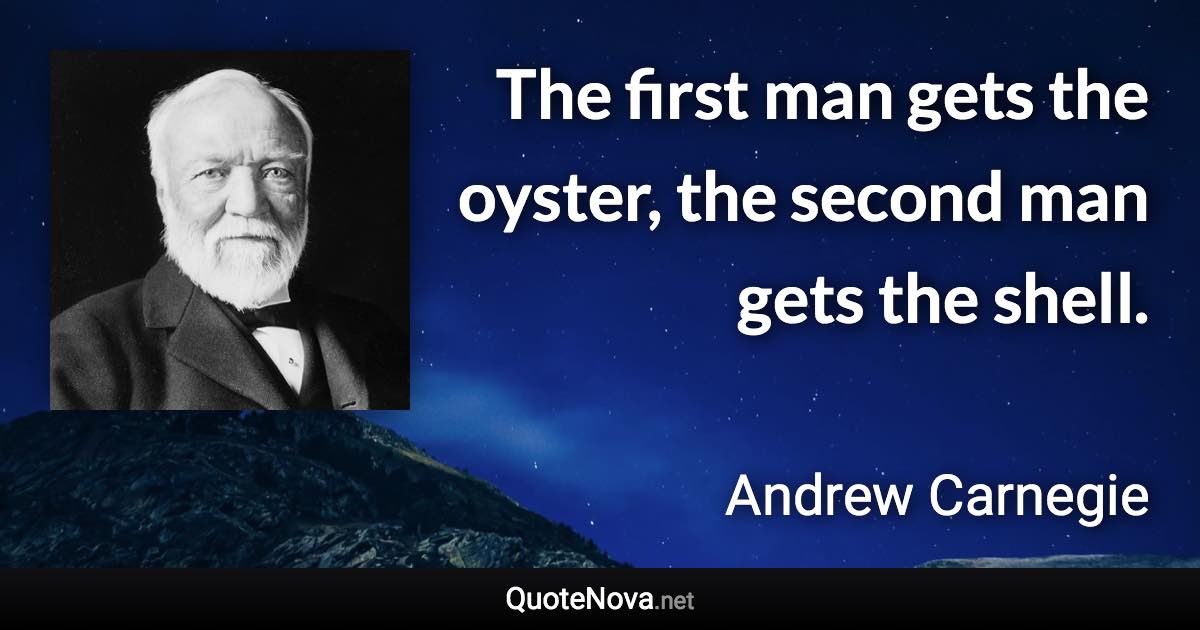 The first man gets the oyster, the second man gets the shell. - Andrew Carnegie quote