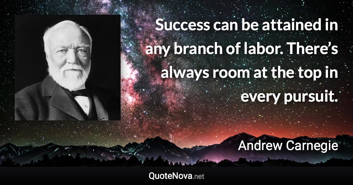 Success can be attained in any branch of labor. There’s always room at the top in every pursuit. - Andrew Carnegie quote