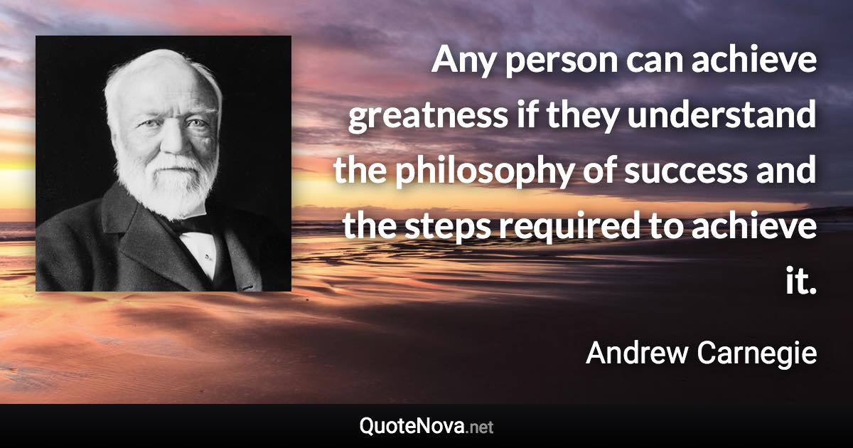Any person can achieve greatness if they understand the philosophy of success and the steps required to achieve it. - Andrew Carnegie quote