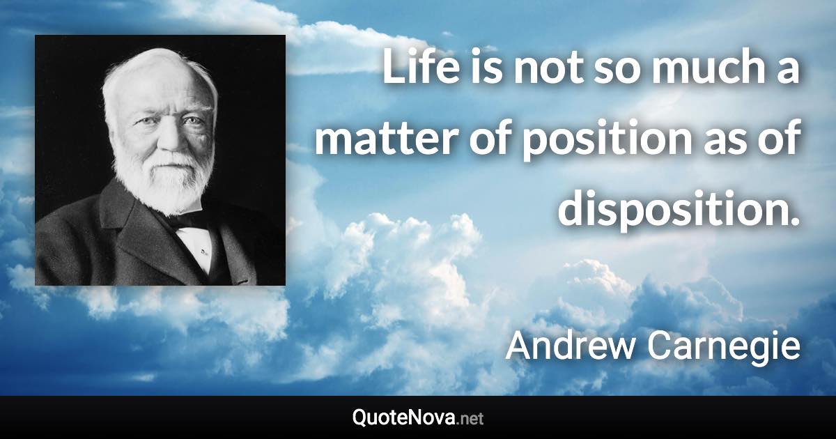 Life is not so much a matter of position as of disposition. - Andrew Carnegie quote