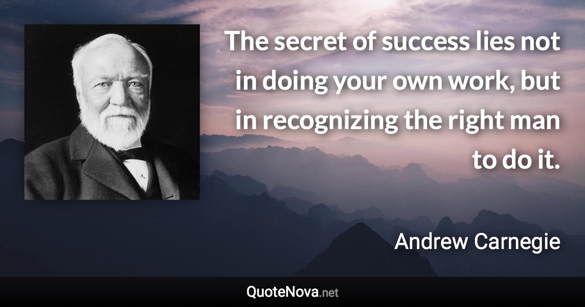 The secret of success lies not in doing your own work, but in recognizing the right man to do it. - Andrew Carnegie quote