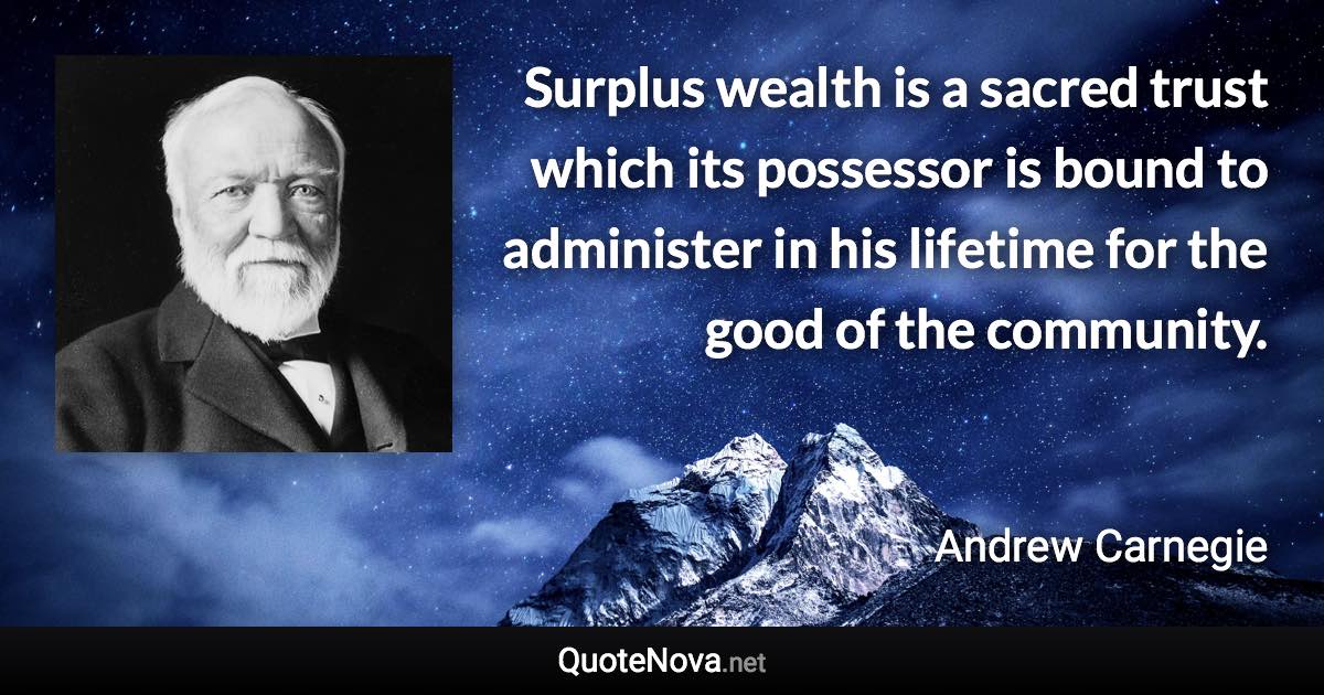 Surplus wealth is a sacred trust which its possessor is bound to administer in his lifetime for the good of the community. - Andrew Carnegie quote