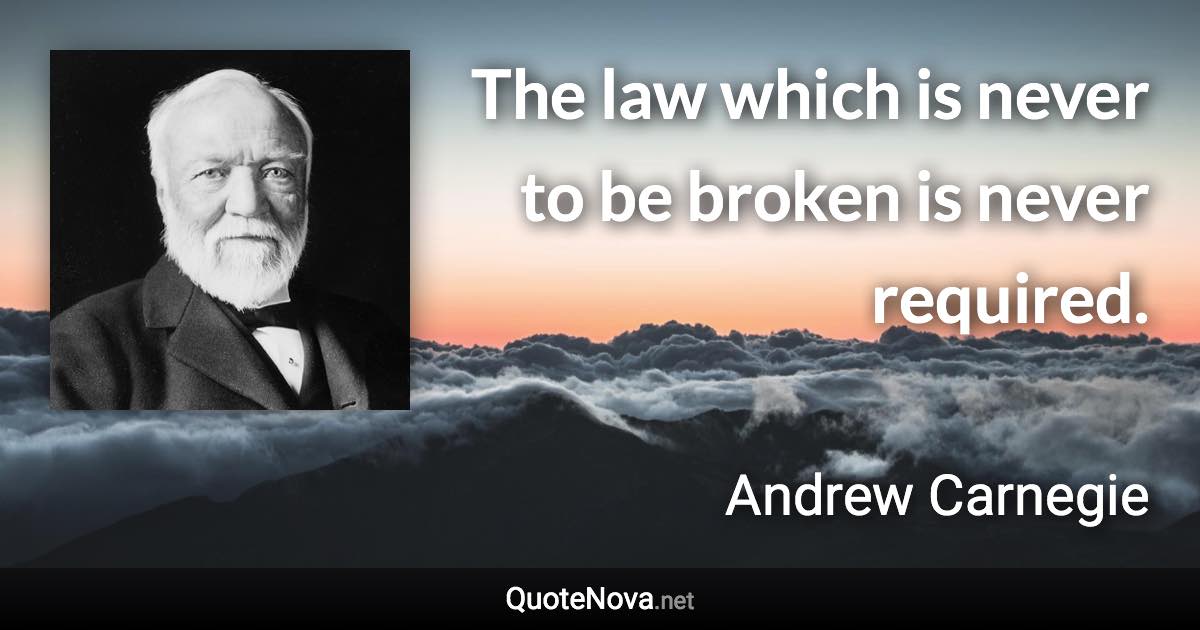 The law which is never to be broken is never required. - Andrew Carnegie quote