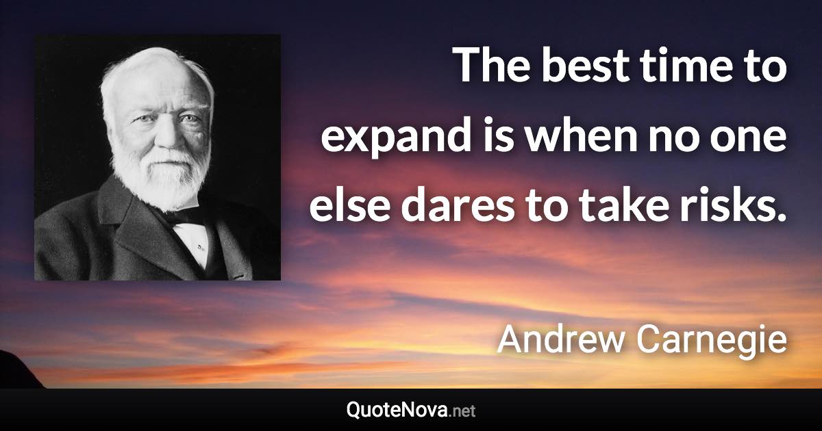 The best time to expand is when no one else dares to take risks. - Andrew Carnegie quote