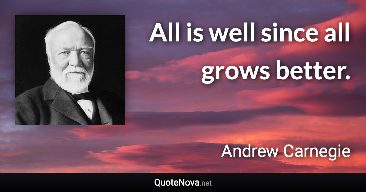 All is well since all grows better. - Andrew Carnegie quote