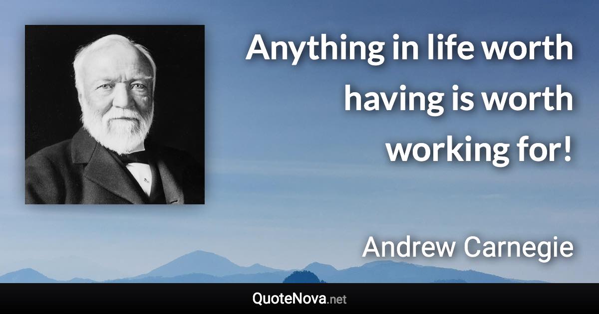 Anything in life worth having is worth working for! - Andrew Carnegie quote