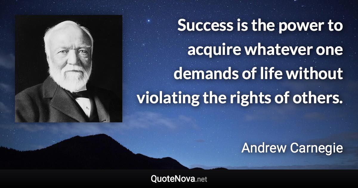 Success is the power to acquire whatever one demands of life without violating the rights of others. - Andrew Carnegie quote