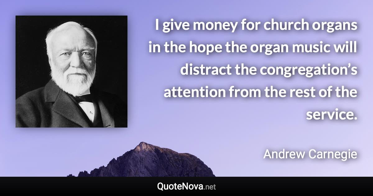 I give money for church organs in the hope the organ music will distract the congregation’s attention from the rest of the service. - Andrew Carnegie quote