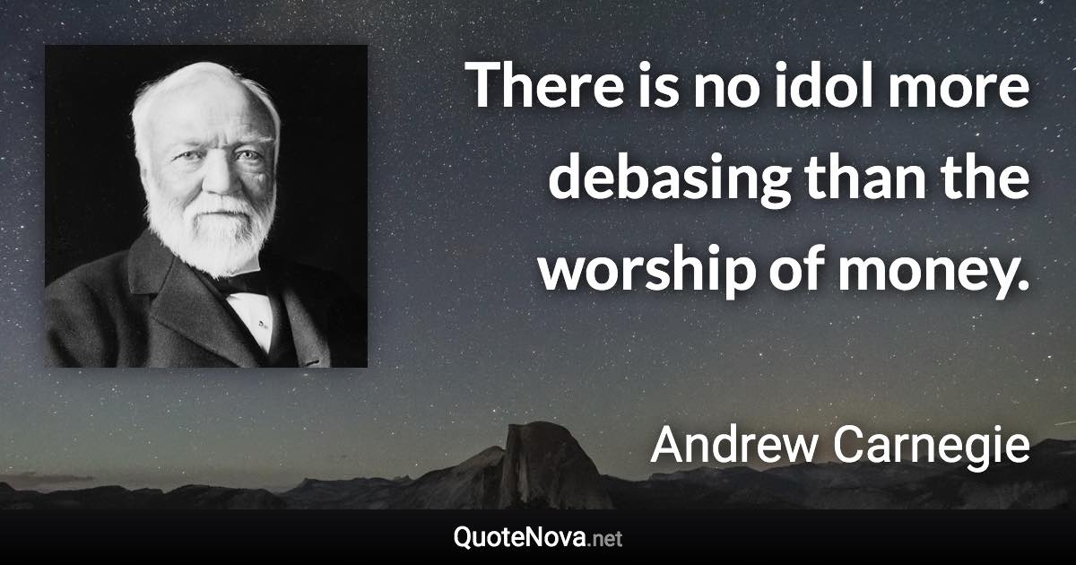 There is no idol more debasing than the worship of money. - Andrew Carnegie quote