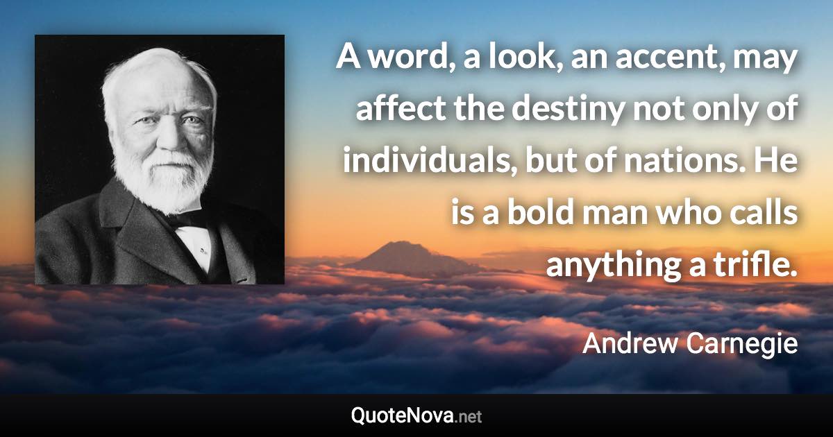 A word, a look, an accent, may affect the destiny not only of individuals, but of nations. He is a bold man who calls anything a trifle. - Andrew Carnegie quote