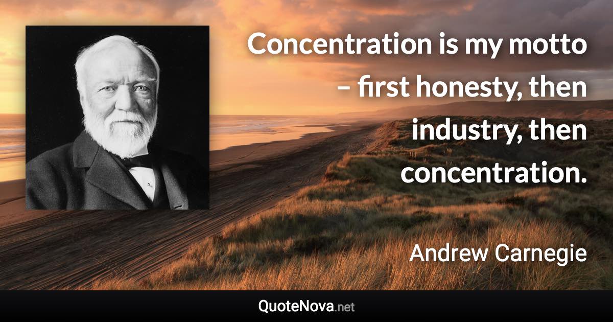Concentration is my motto – first honesty, then industry, then concentration. - Andrew Carnegie quote