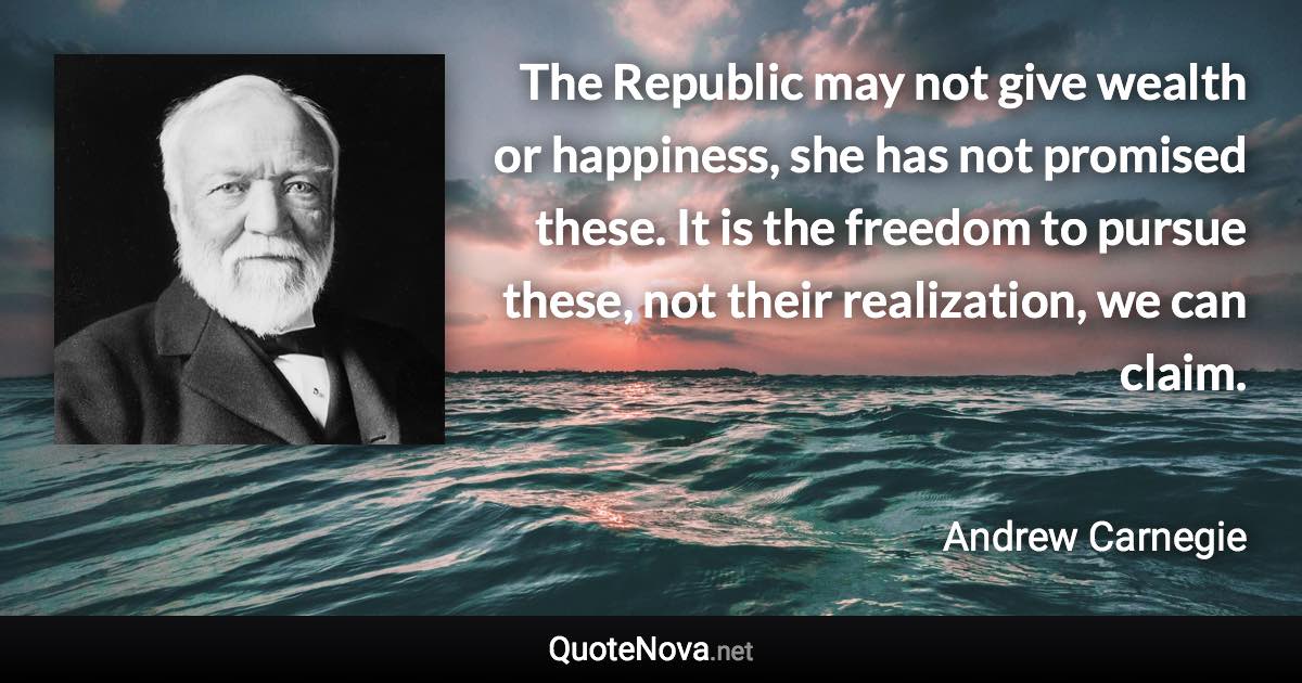 The Republic may not give wealth or happiness, she has not promised these. It is the freedom to pursue these, not their realization, we can claim. - Andrew Carnegie quote