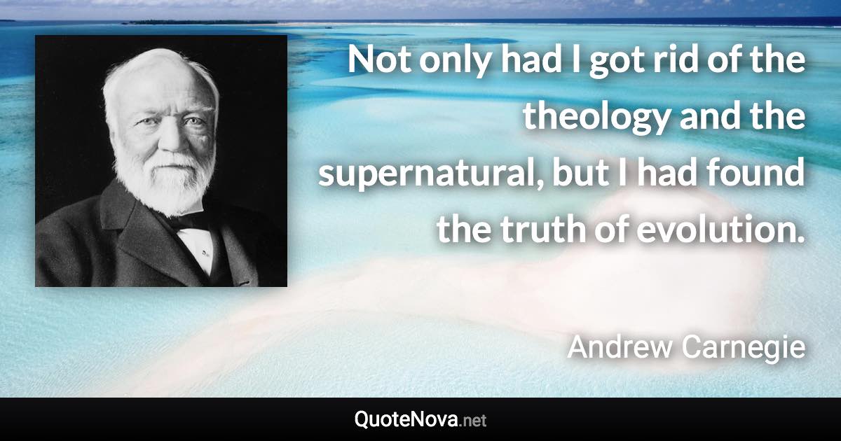 Not only had I got rid of the theology and the supernatural, but I had found the truth of evolution. - Andrew Carnegie quote