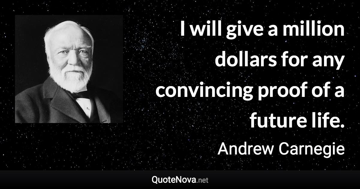 I will give a million dollars for any convincing proof of a future life. - Andrew Carnegie quote