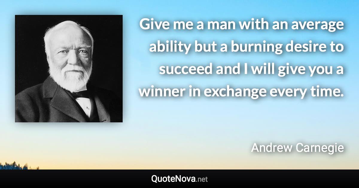Give me a man with an average ability but a burning desire to succeed and I will give you a winner in exchange every time. - Andrew Carnegie quote