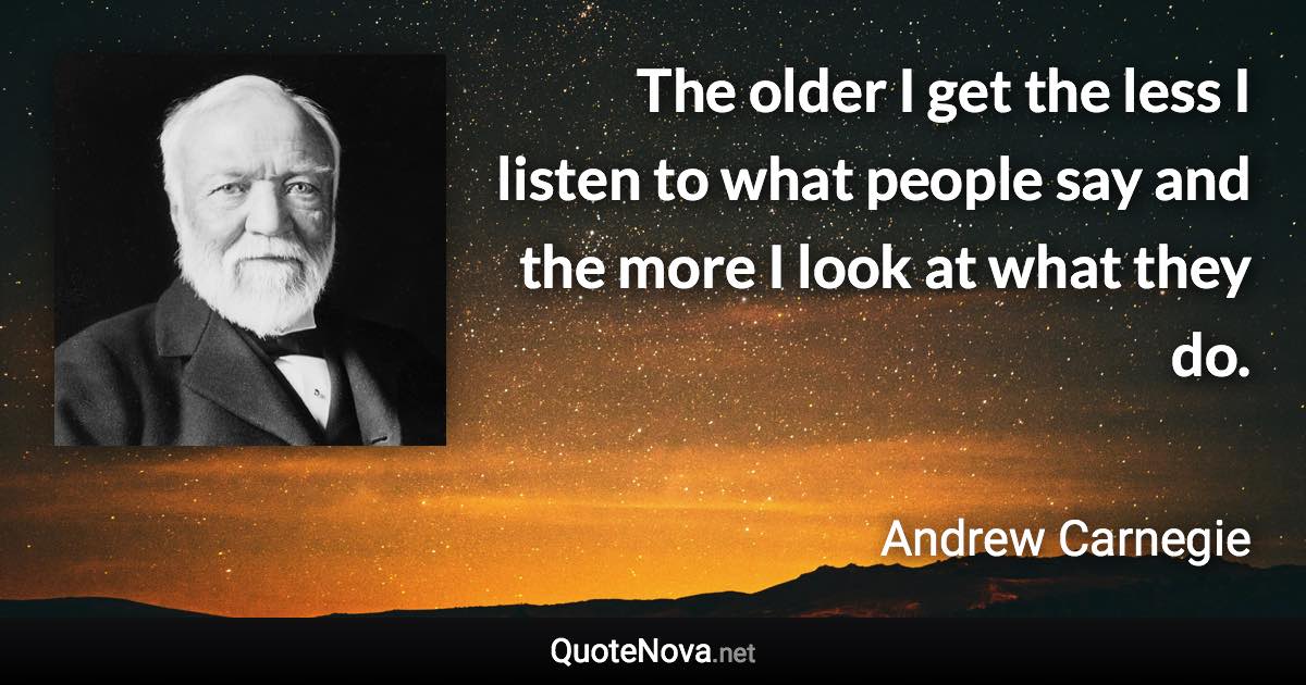 The older I get the less I listen to what people say and the more I look at what they do. - Andrew Carnegie quote