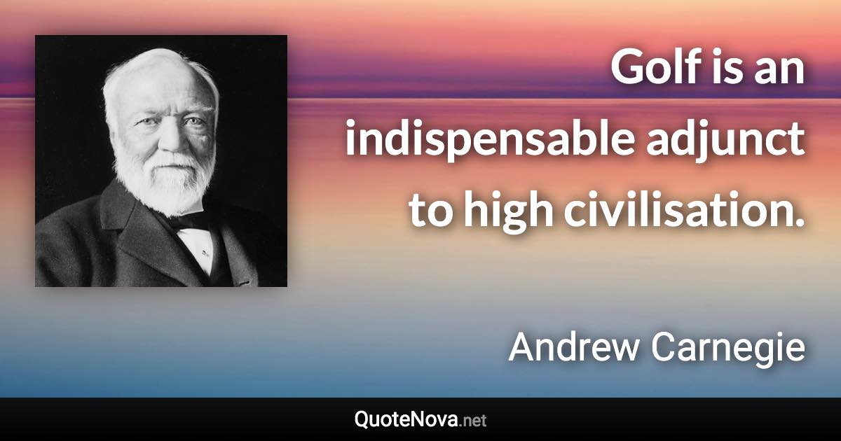 Golf is an indispensable adjunct to high civilisation. - Andrew Carnegie quote