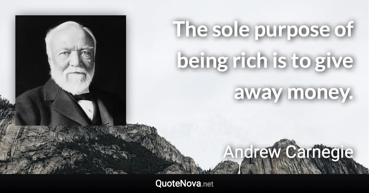 The sole purpose of being rich is to give away money. - Andrew Carnegie quote