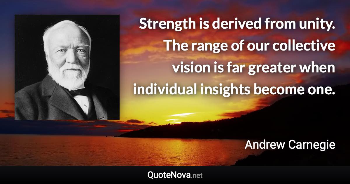 Strength is derived from unity. The range of our collective vision is far greater when individual insights become one. - Andrew Carnegie quote