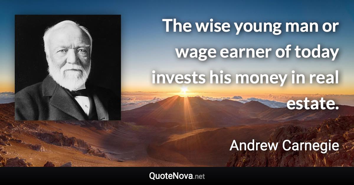 The wise young man or wage earner of today invests his money in real estate. - Andrew Carnegie quote