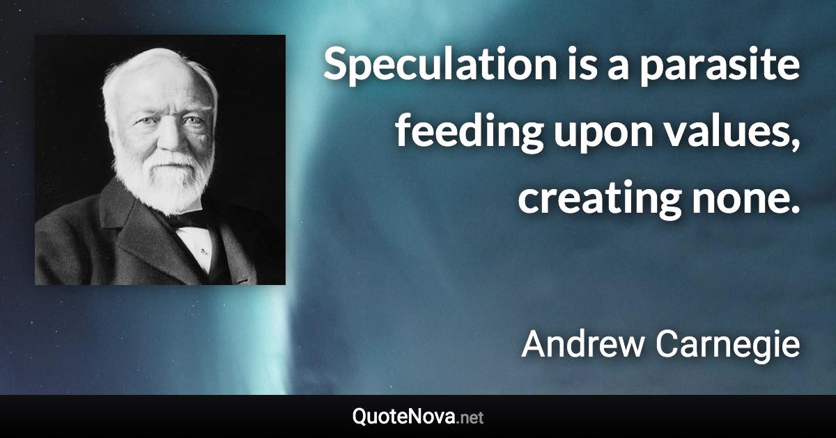 Speculation is a parasite feeding upon values, creating none. - Andrew Carnegie quote