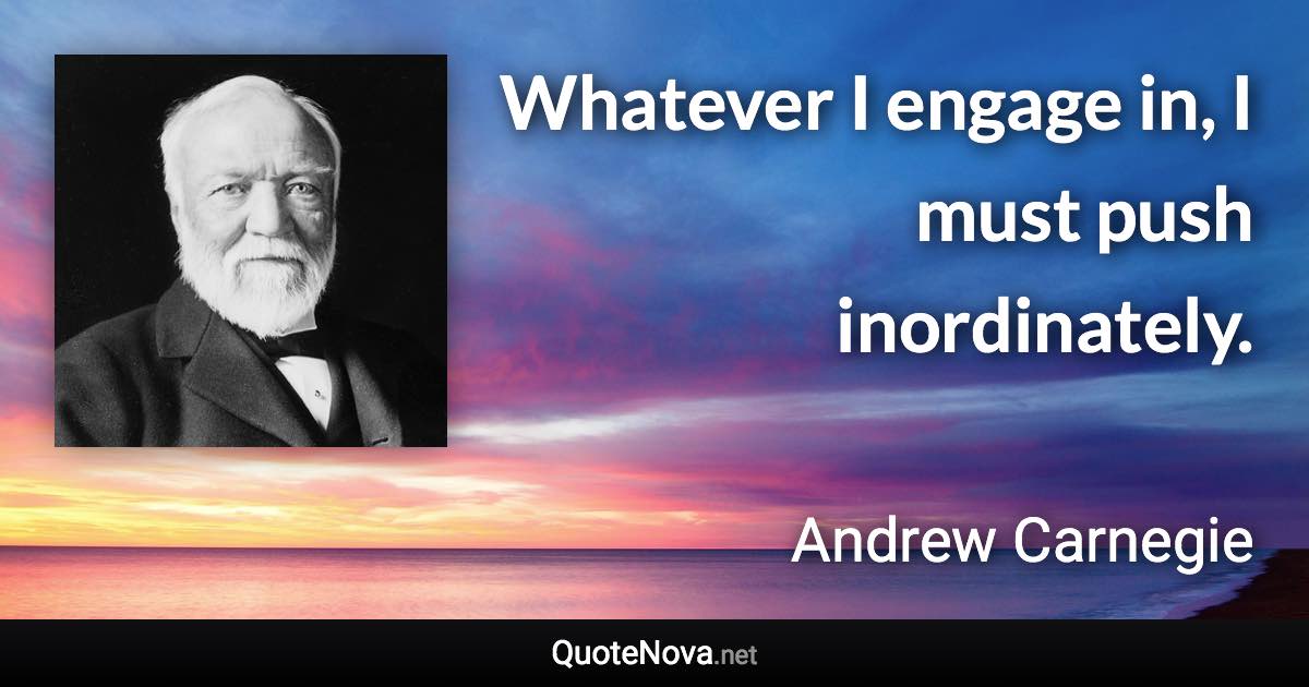 Whatever I engage in, I must push inordinately. - Andrew Carnegie quote