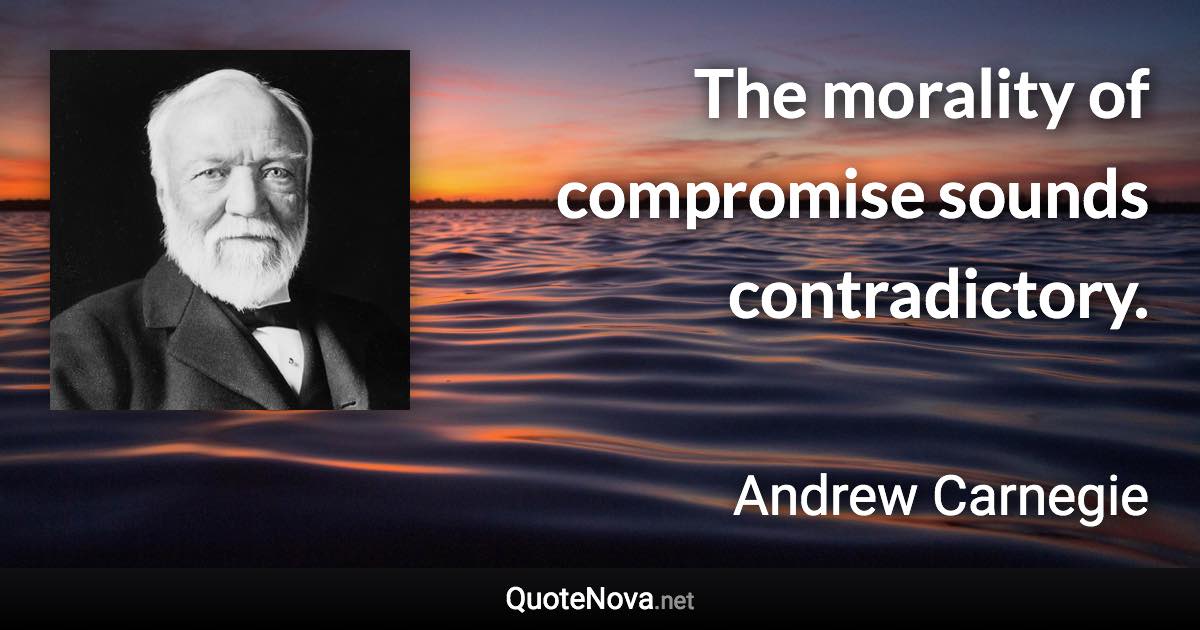 The morality of compromise sounds contradictory. - Andrew Carnegie quote