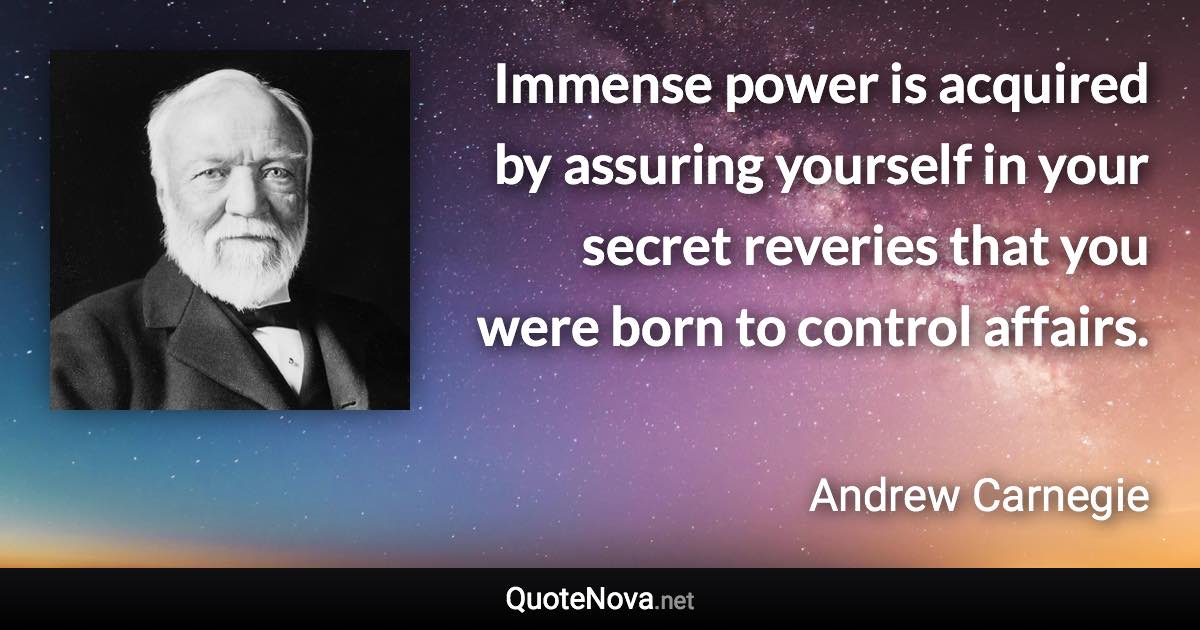 Immense power is acquired by assuring yourself in your secret reveries that you were born to control affairs. - Andrew Carnegie quote