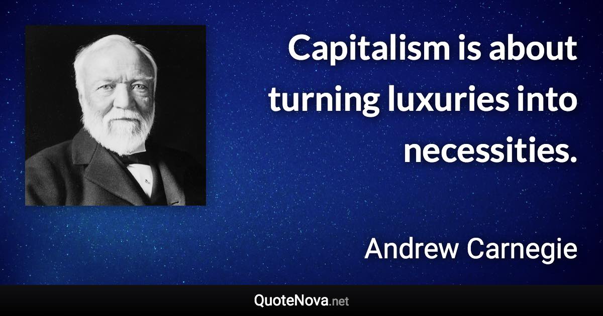 Capitalism is about turning luxuries into necessities. - Andrew Carnegie quote