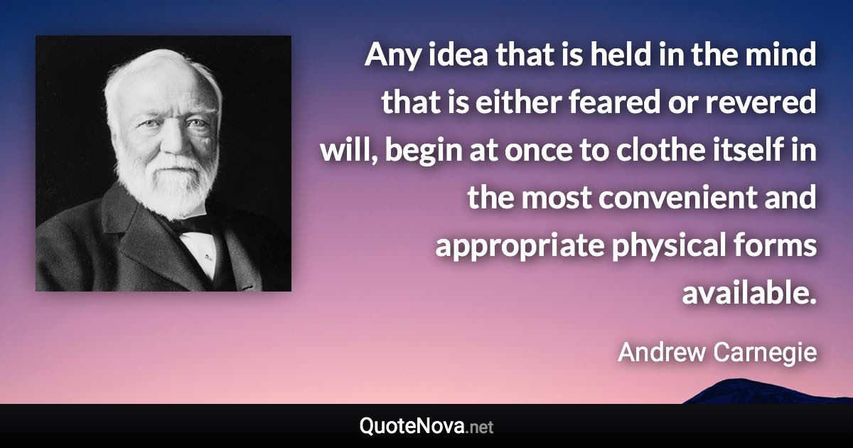 Any idea that is held in the mind that is either feared or revered will, begin at once to clothe itself in the most convenient and appropriate physical forms available. - Andrew Carnegie quote