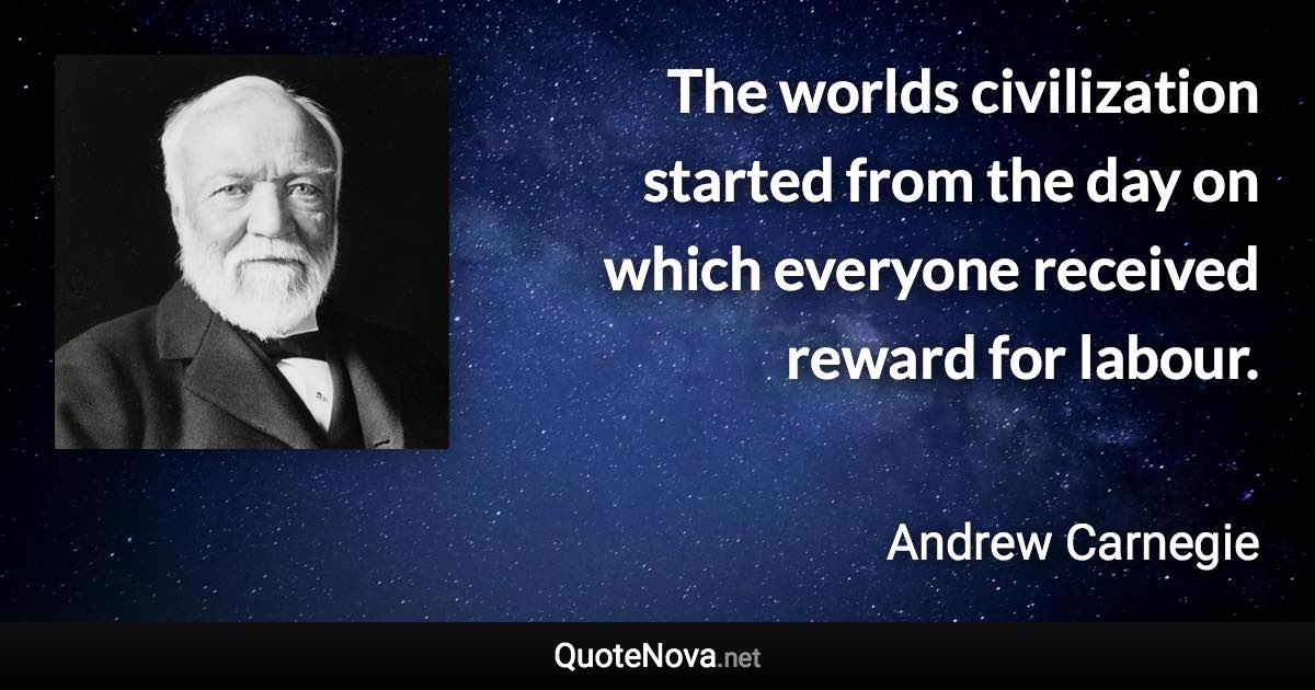 The worlds civilization started from the day on which everyone received reward for labour. - Andrew Carnegie quote