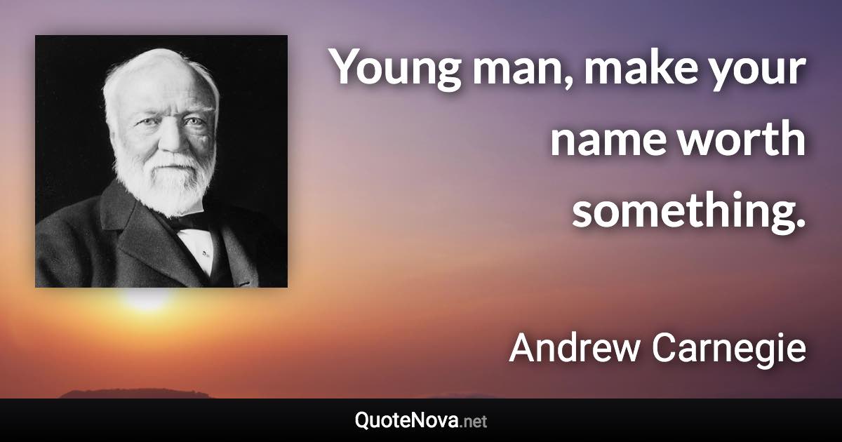 Young man, make your name worth something. - Andrew Carnegie quote