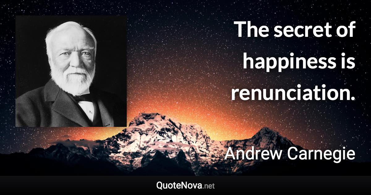 The secret of happiness is renunciation. - Andrew Carnegie quote