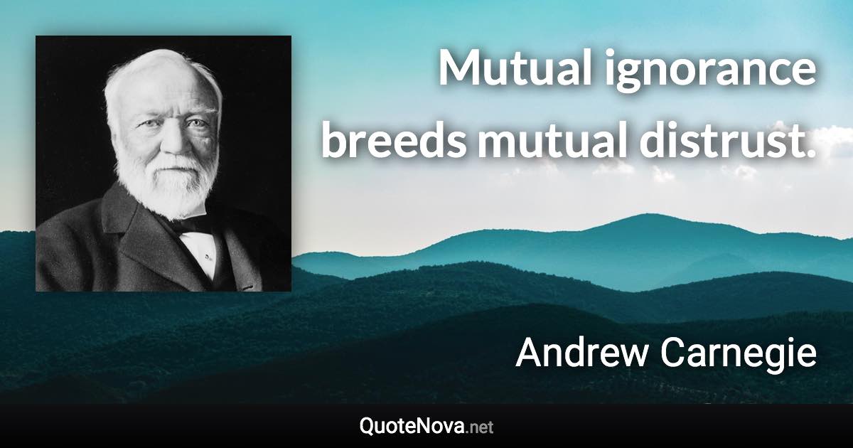 Mutual ignorance breeds mutual distrust. - Andrew Carnegie quote