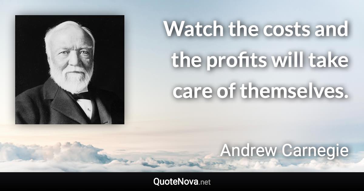 Watch the costs and the profits will take care of themselves. - Andrew Carnegie quote