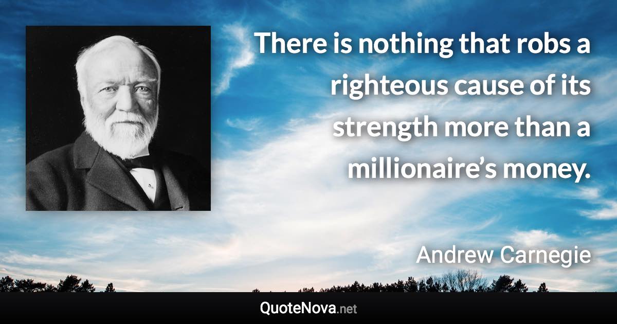 There is nothing that robs a righteous cause of its strength more than a millionaire’s money. - Andrew Carnegie quote